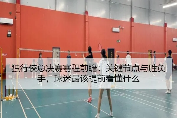 独行侠总决赛赛程前瞻：关键节点与胜负手，球迷最该提前看懂什么